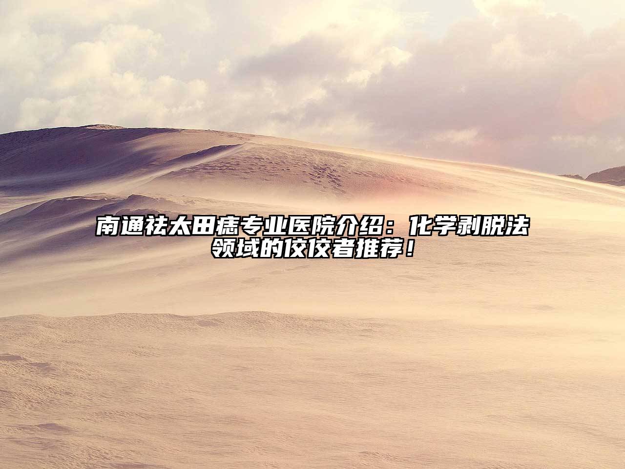 南通祛太田痣专业医院介绍：化学剥脱法领域的佼佼者推荐！