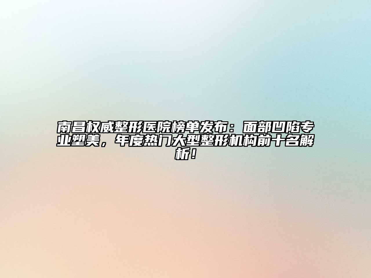 南昌权威整形医院榜单发布：面部凹陷专业塑美，年度热门大型整形机构前十名解析！
