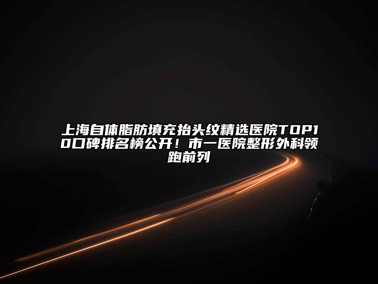 上海自体脂肪填充抬头纹精选医院TOP10口碑排名榜公开！市一医院整形外科领跑前列