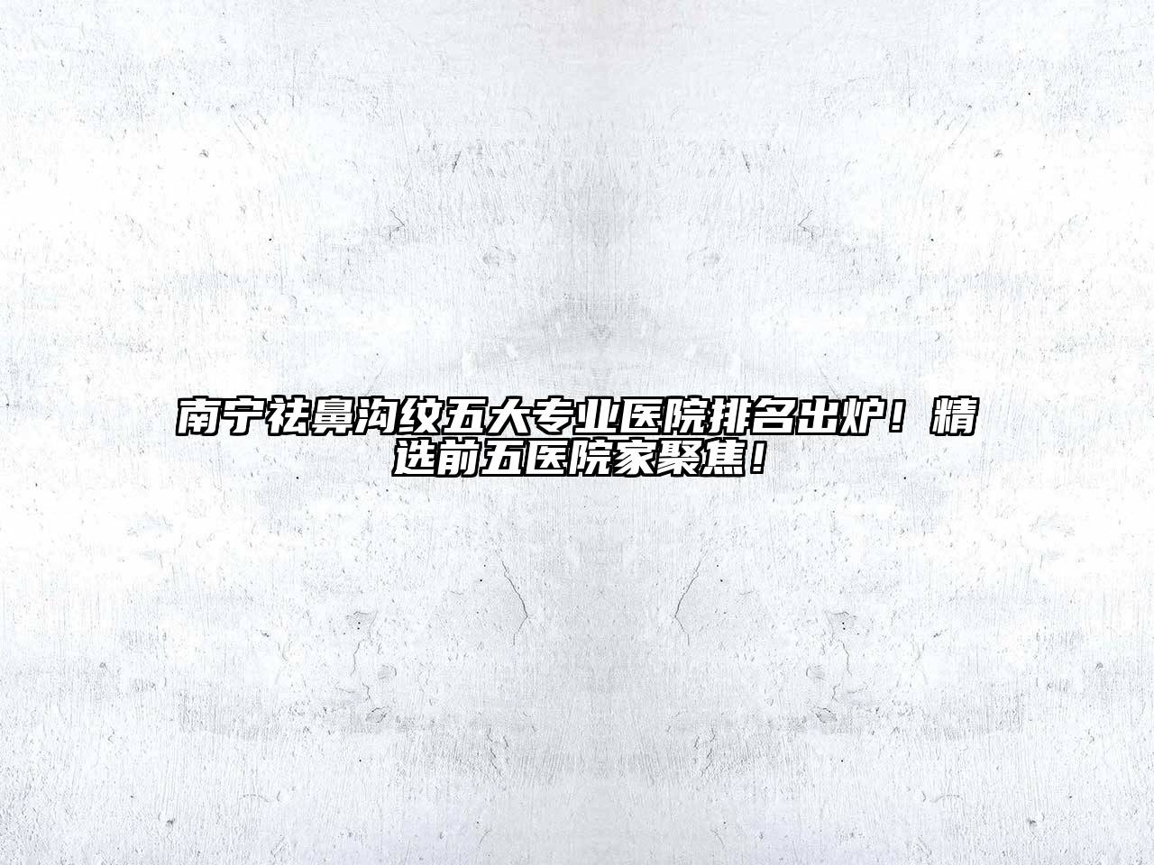 南宁祛鼻沟纹五大专业医院排名出炉！精选前五医院家聚焦！