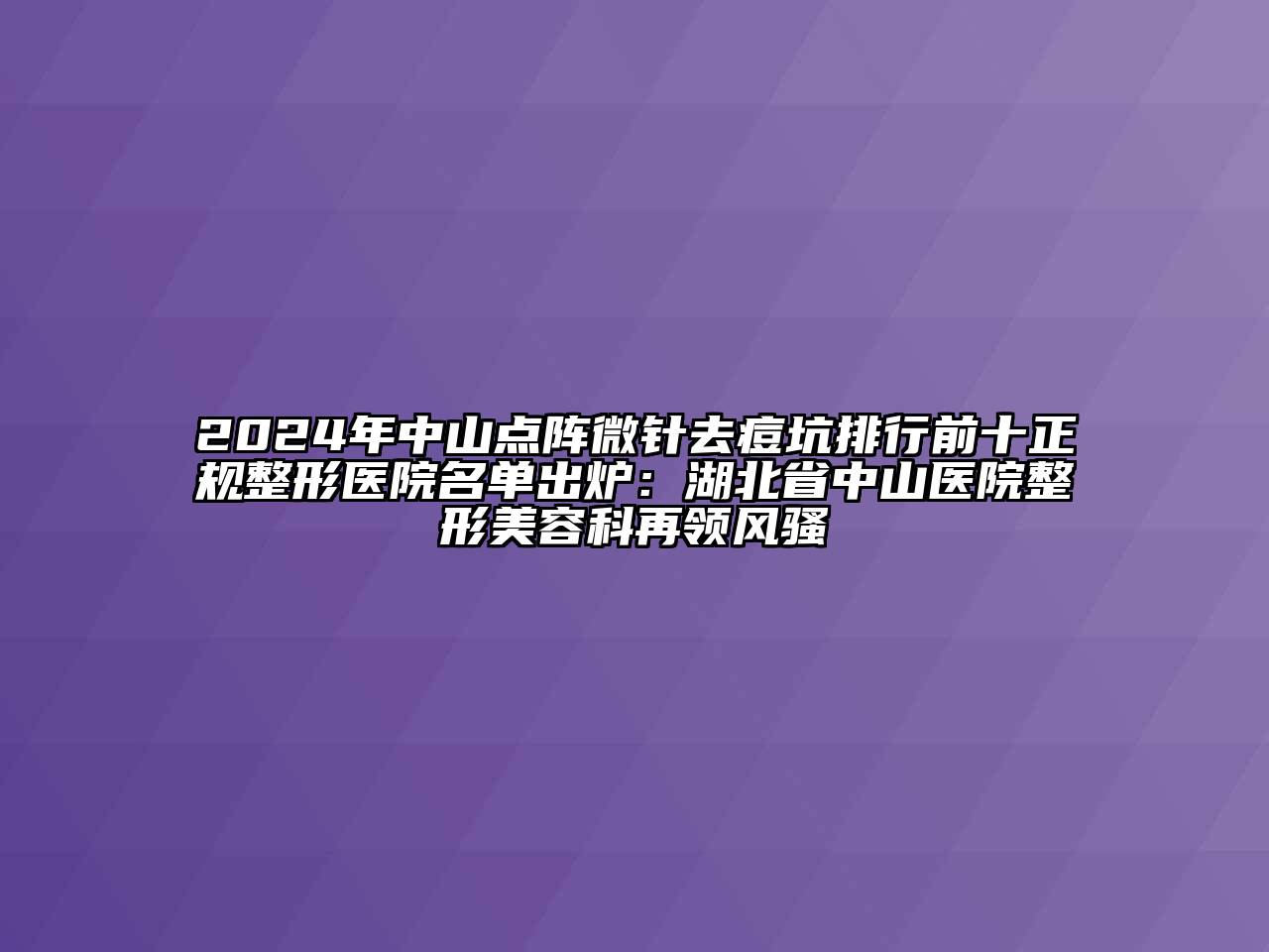 2024年中山点阵微针去痘坑排行前十正规整形医院名单出炉：湖北省中山医院整形美容科再领风骚