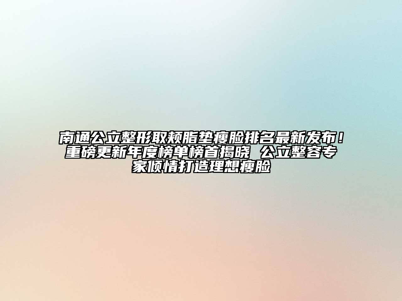 南通公立整形取颊脂垫瘦脸排名最新发布！重磅更新年度榜单榜首揭晓 公立整容专家倾情打造理想瘦脸