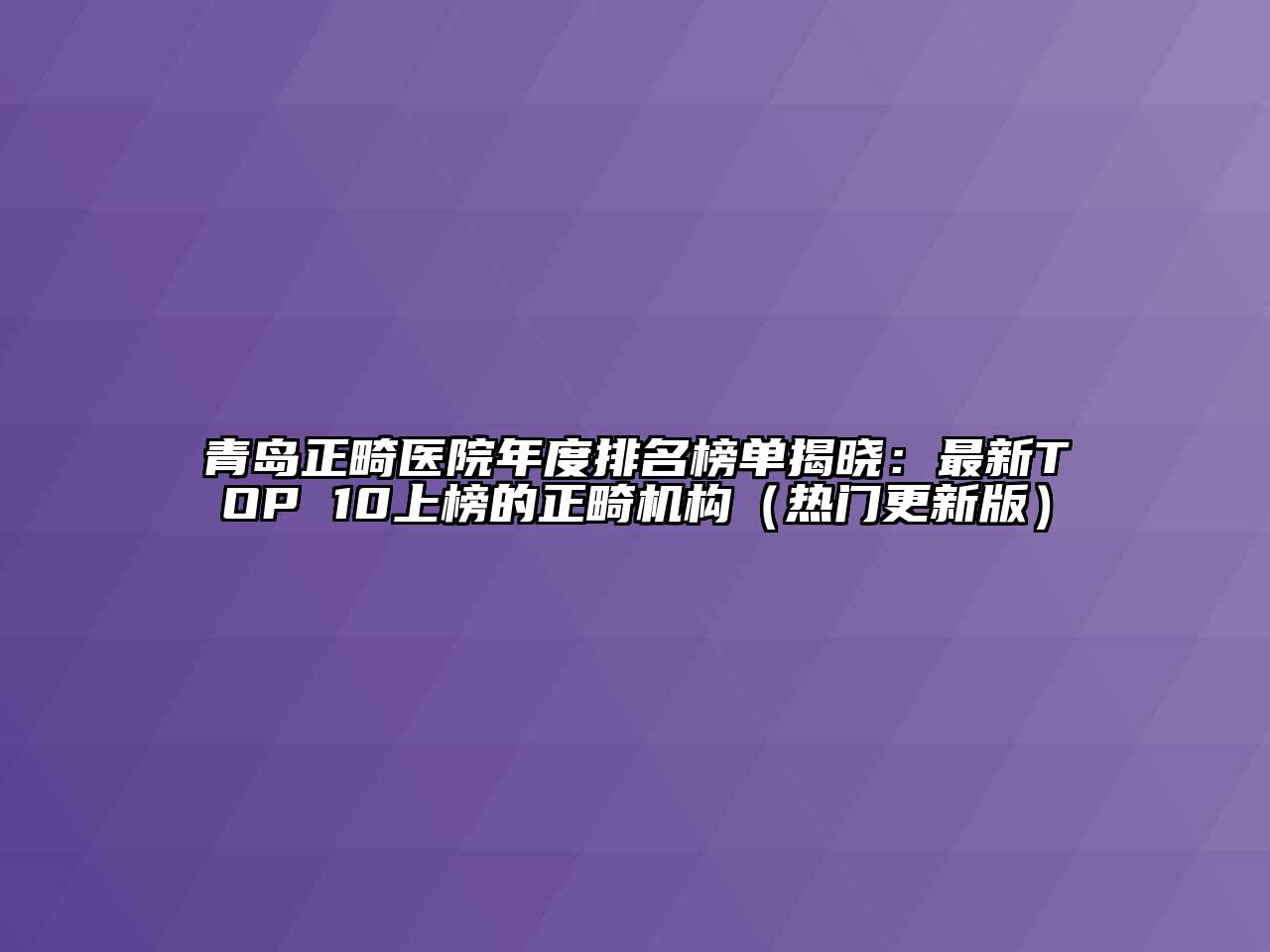 青岛正畸医院年度排名榜单揭晓：最新TOP 10上榜的正畸机构（热门更新版）