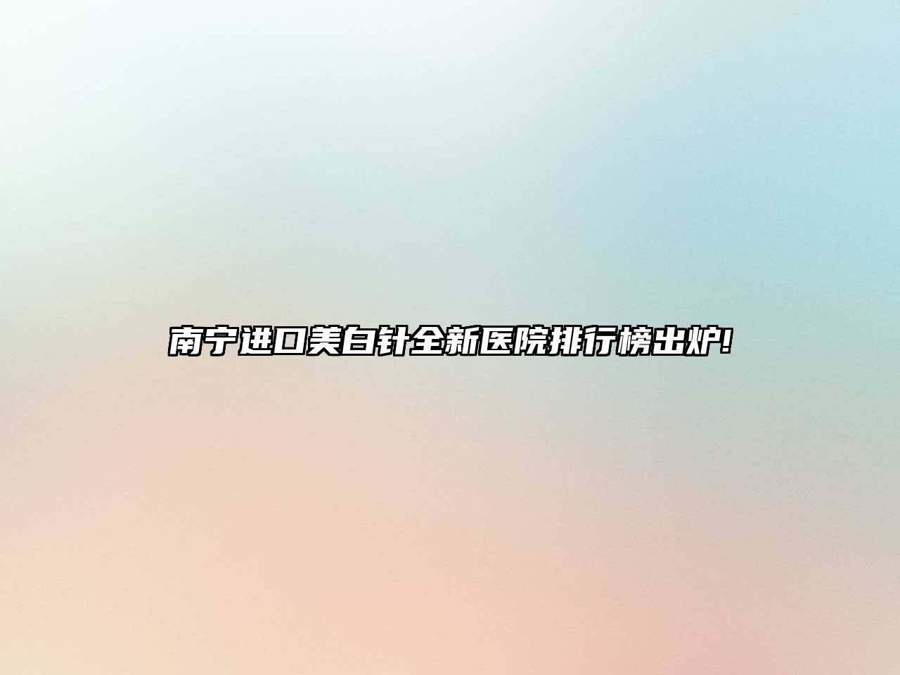 南宁进口美白针全新医院排行榜出炉!