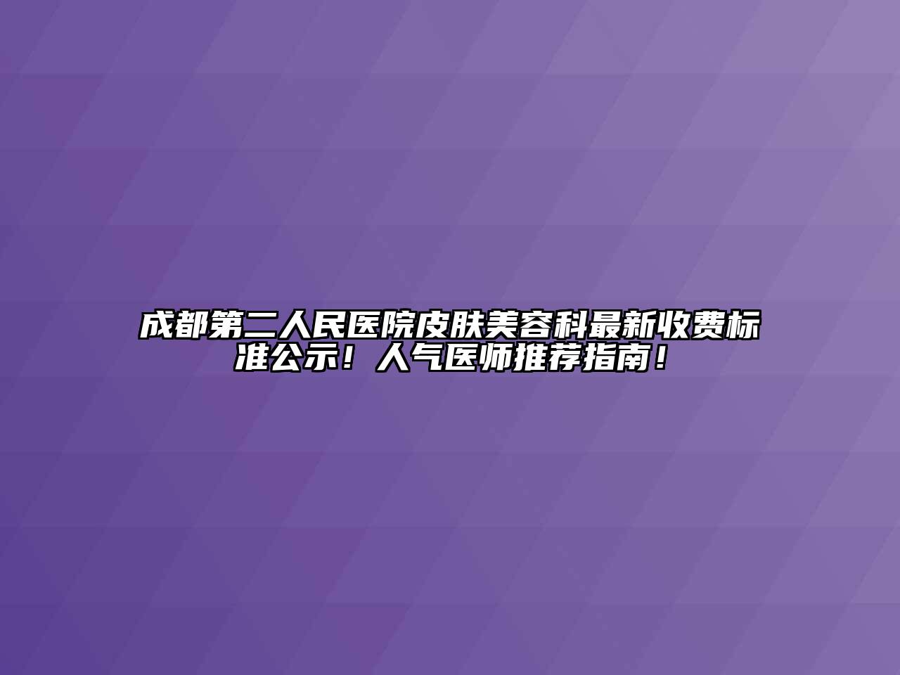 成都第二人民医院皮肤美容科最新收费标准公示！人气医师推荐指南！