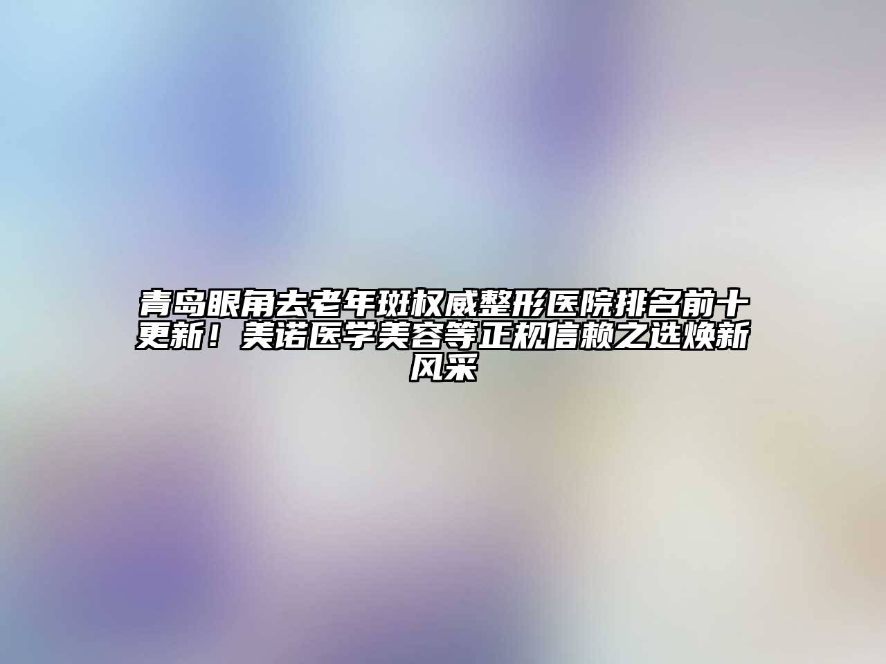 青岛眼角去老年斑权威整形医院排名前十更新！美诺医学美容等正规信赖之选焕新风采
