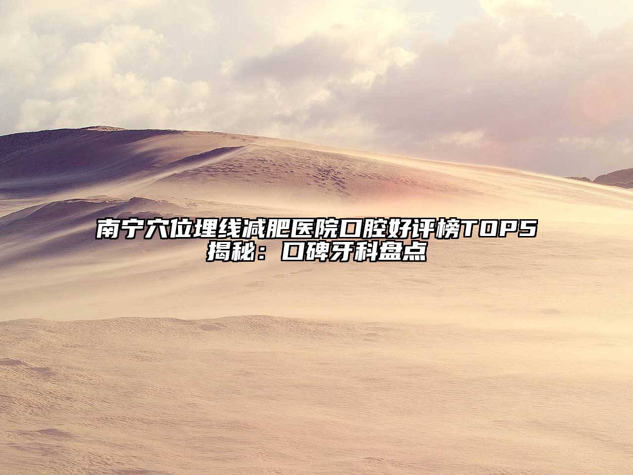 南宁穴位埋线减肥医院口腔好评榜TOP5揭秘：口碑牙科盘点