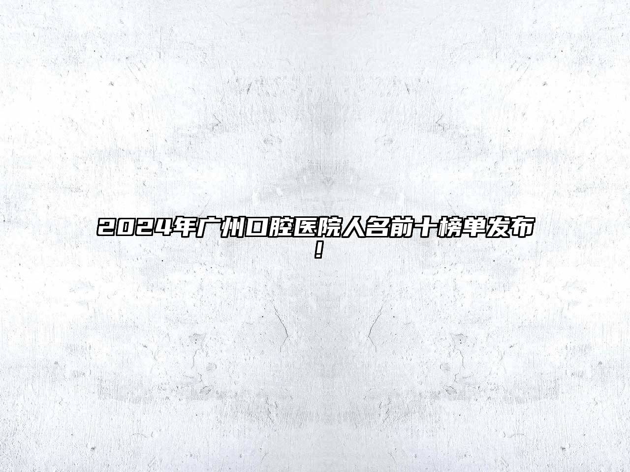 2024年广州口腔医院人名前十榜单发布！