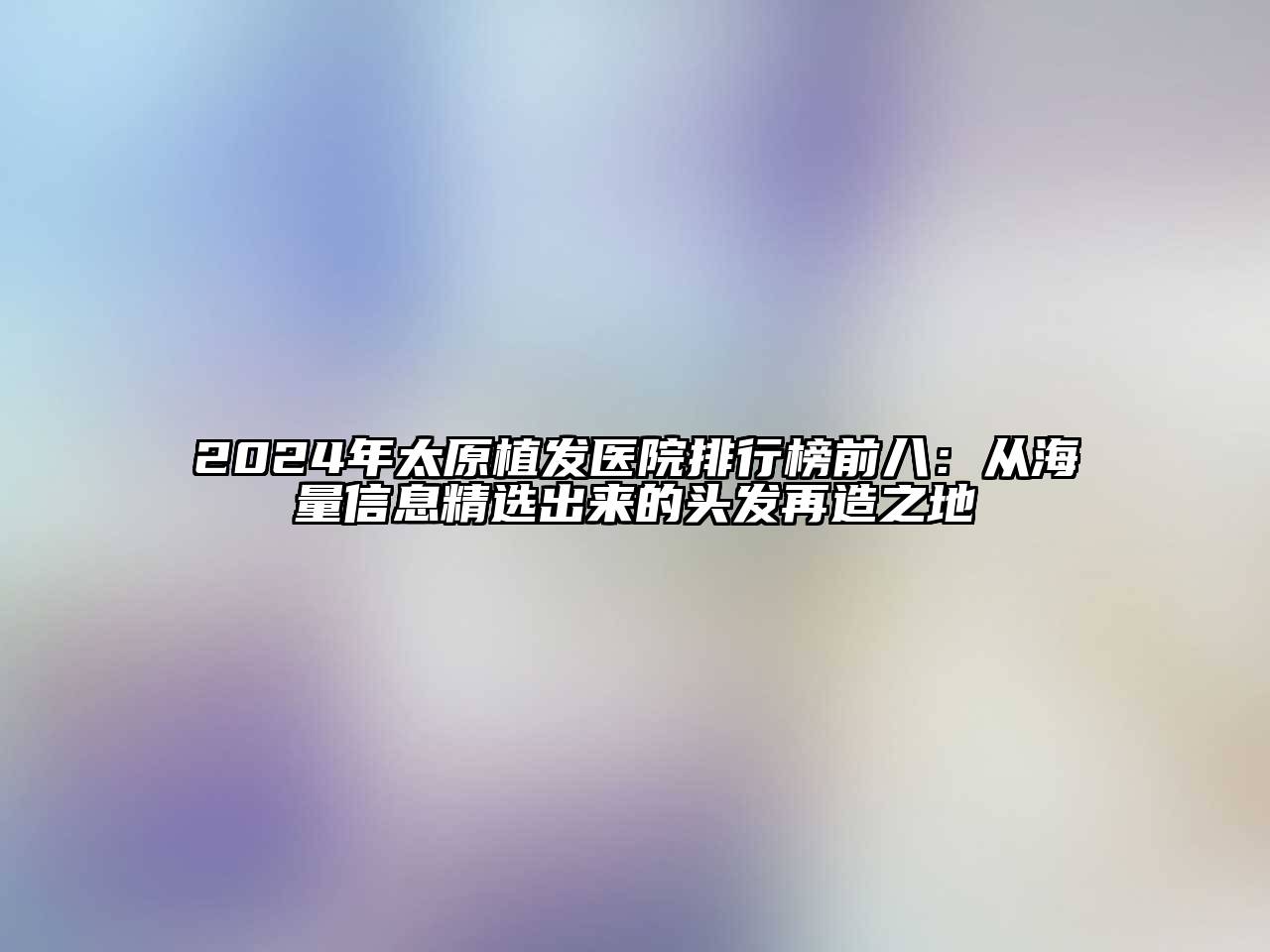 2024年太原植发医院排行榜前八：从海量信息精选出来的头发再造之地