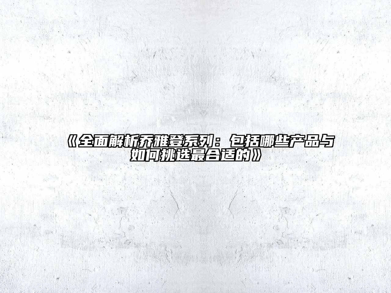 全面解析乔雅登系列：包括哪些产品与如何挑选最合适的