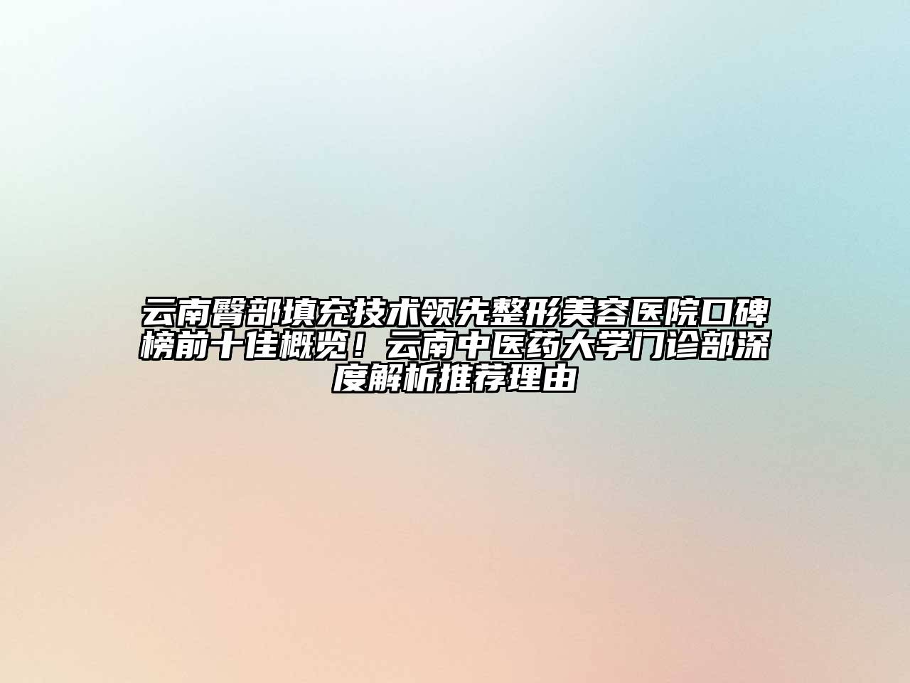 云南臀部填充技术领先整形美容医院口碑榜前十佳概览！云南中医药大学门诊部深度解析推荐理由