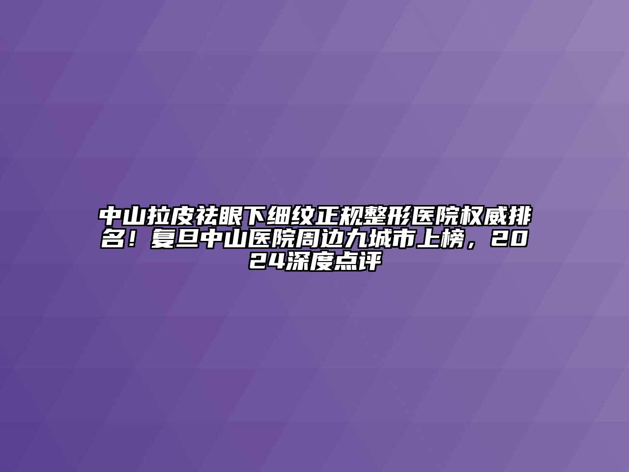 中山拉皮祛眼下细纹正规整形医院权威排名！复旦中山医院周边九城市上榜，2024深度点评