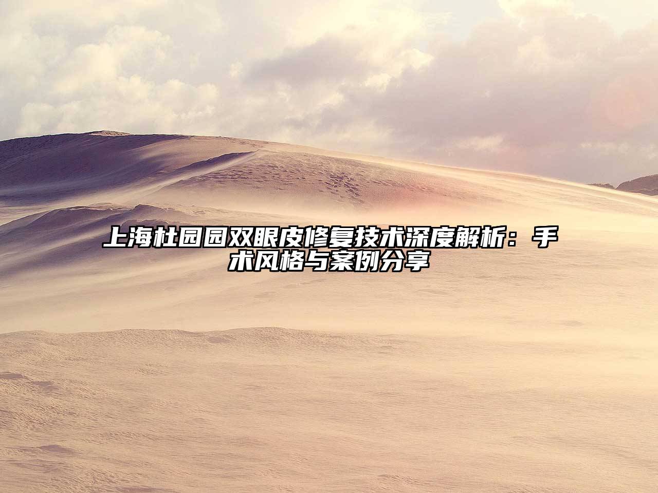 上海杜园园双眼皮修复技术深度解析：手术风格与案例分享