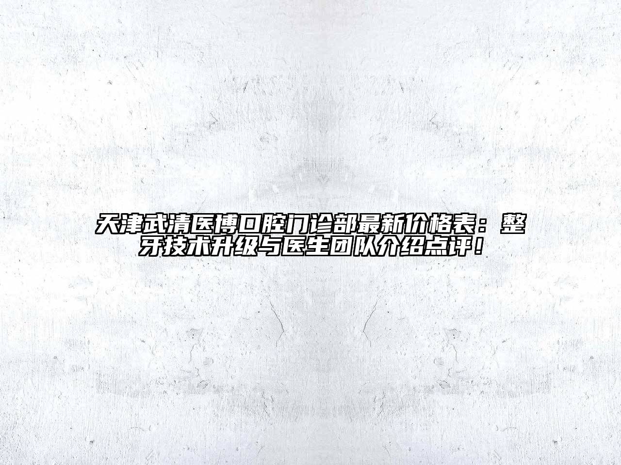 天津武清医博口腔门诊部最新价格表：整牙技术升级与医生团队介绍点评！