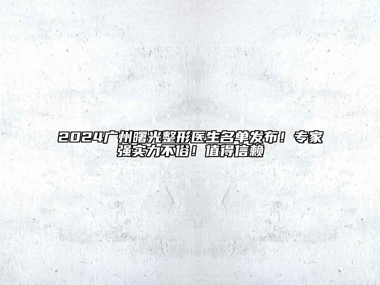 2024广州曙光整形医生名单发布！专家强实力不俗！值得信赖