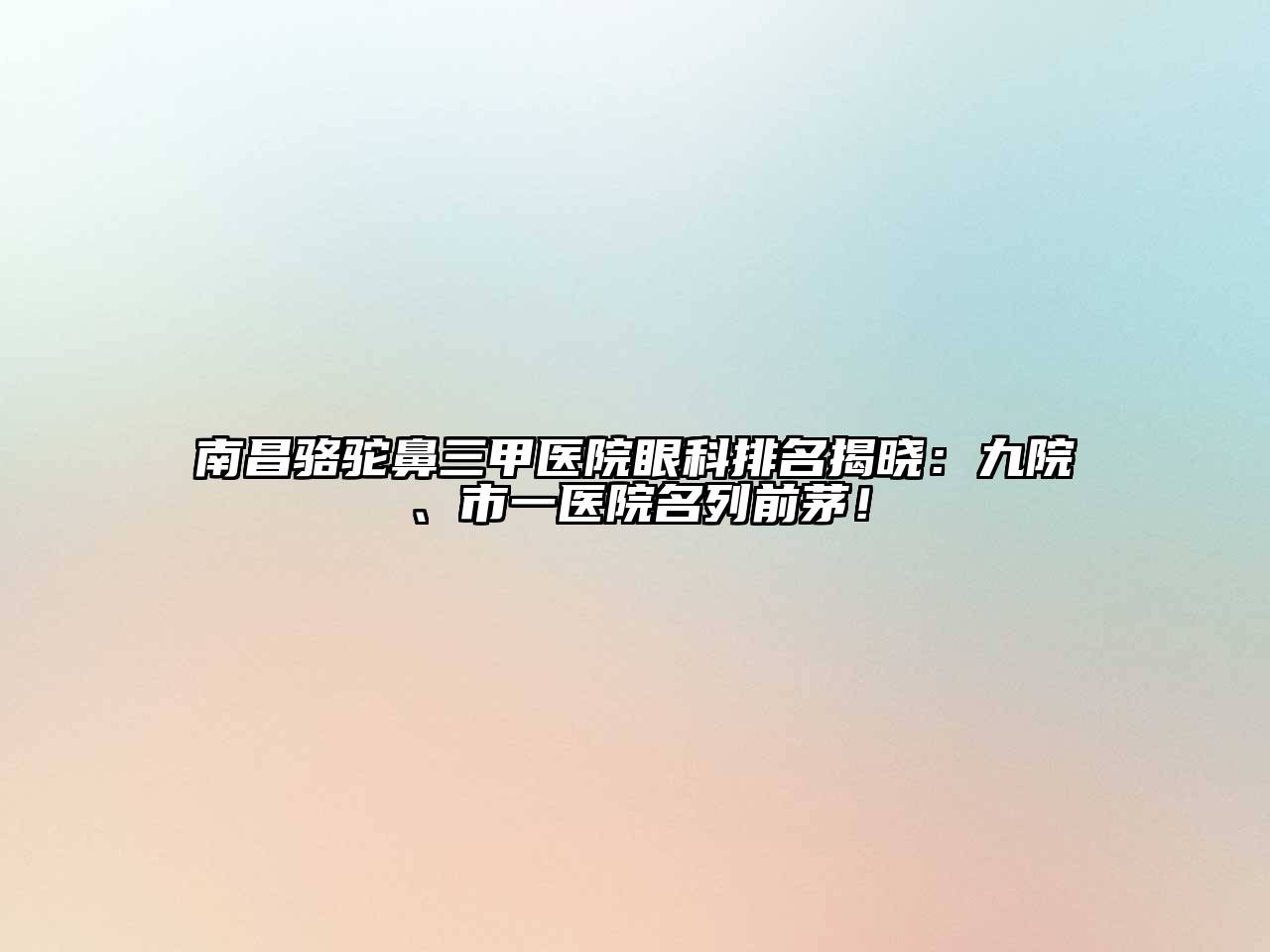 南昌骆驼鼻三甲医院眼科排名揭晓：九院、市一医院名列前茅！