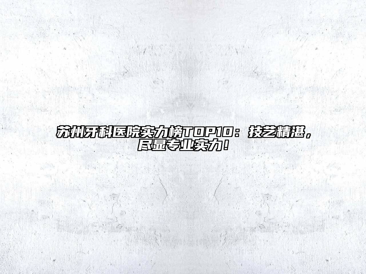 苏州牙科医院实力榜TOP10：技艺精湛，尽显专业实力！