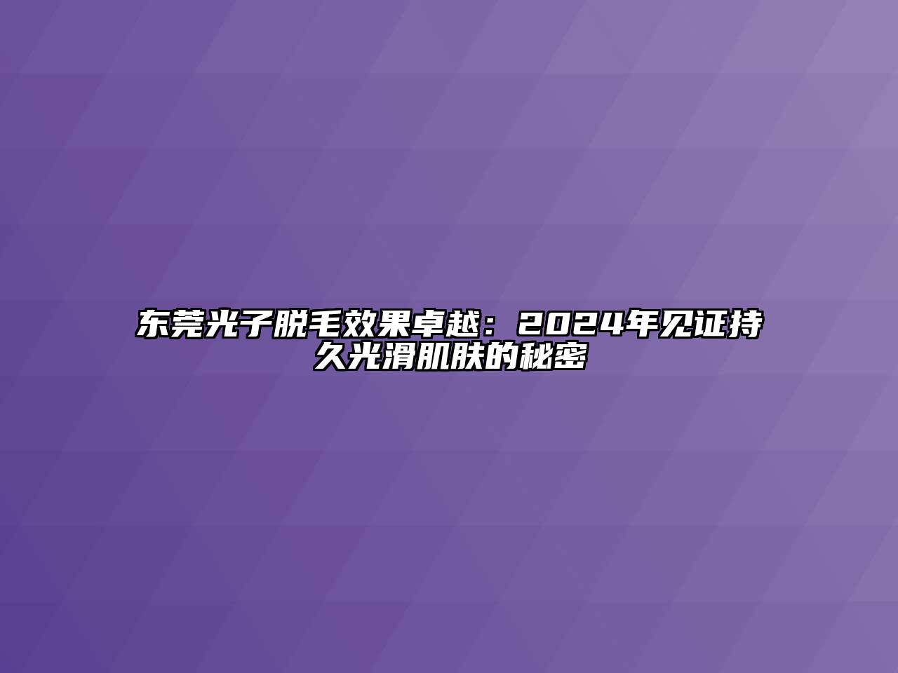东莞光子脱毛效果卓越：2024年见证持久光滑肌肤的秘密