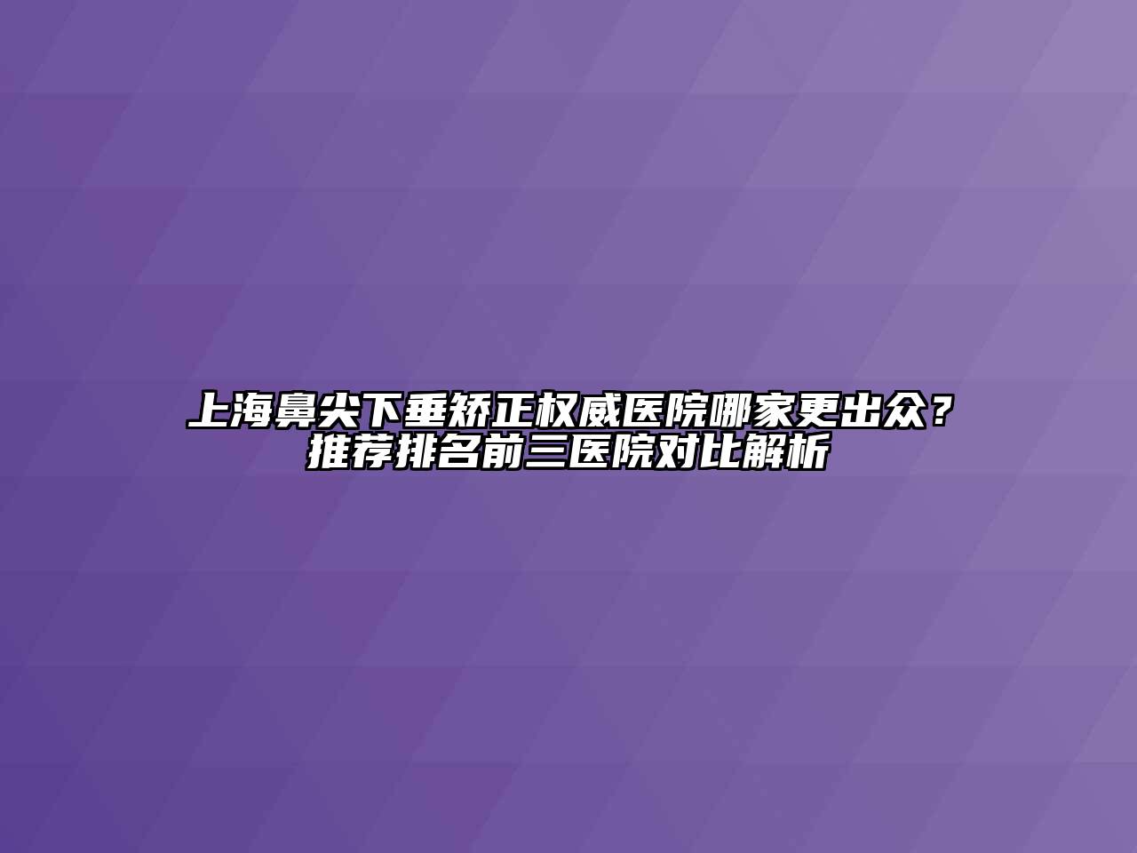 上海鼻尖下垂矫正权威医院哪家更出众？推荐排名前三医院对比解析