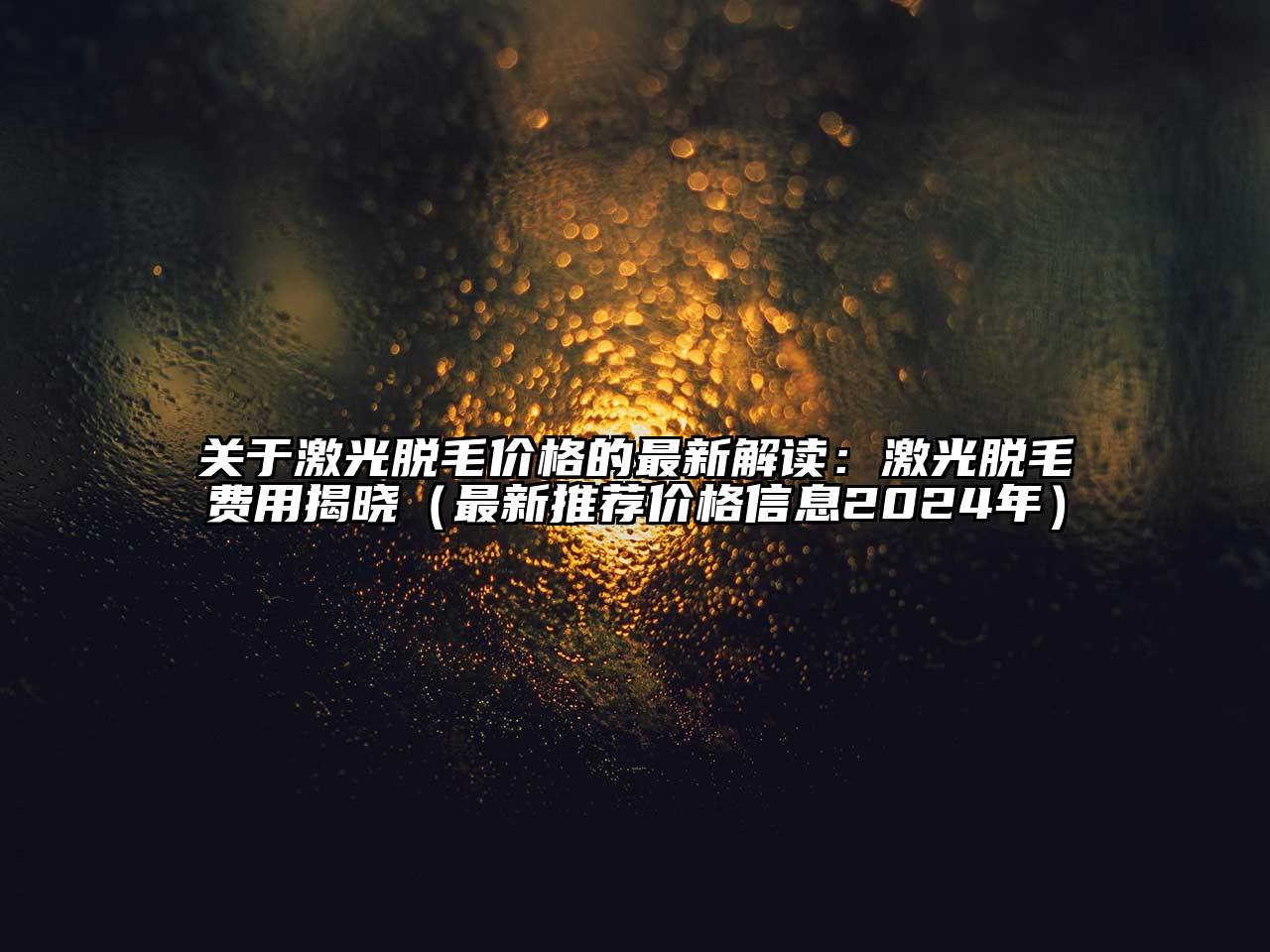 关于激光脱毛价格的最新解读：激光脱毛费用揭晓（最新推荐价格信息2024年）