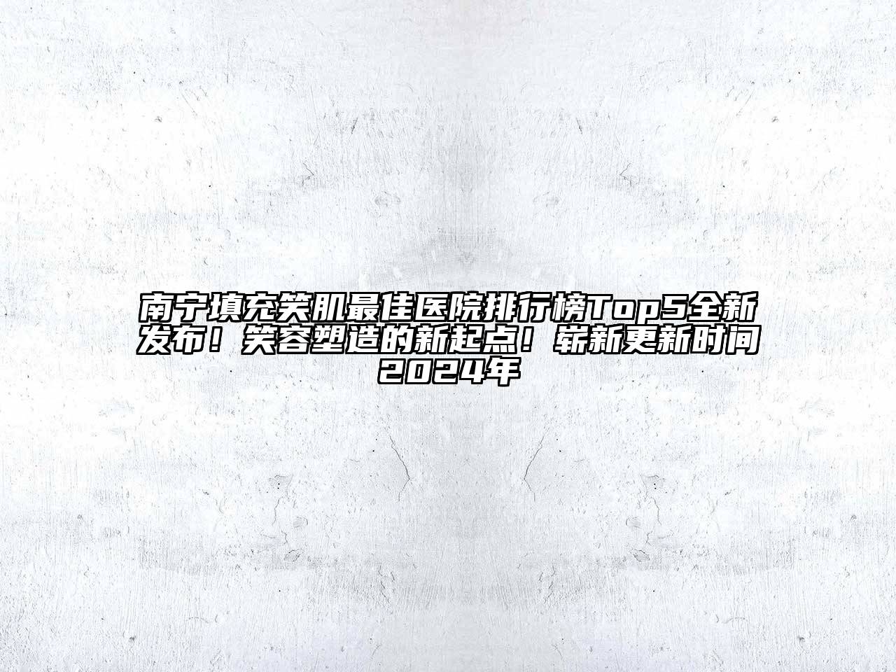 南宁填充笑肌最佳医院排行榜Top5全新发布！笑容塑造的新起点！崭新更新时间2024年