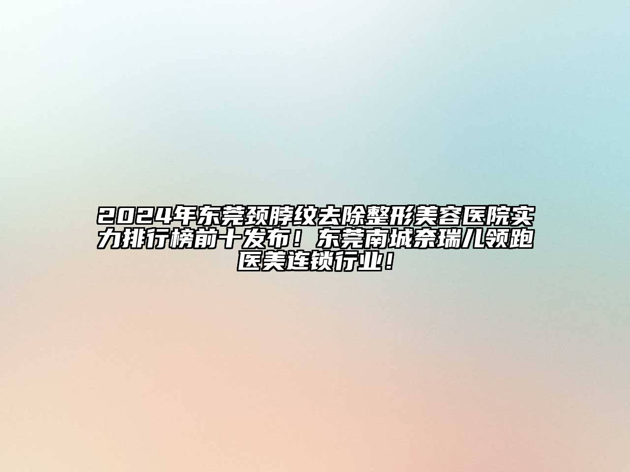 2024年东莞颈脖纹去除整形美容医院实力排行榜前十发布！东莞南城奈瑞儿领跑医美连锁行业！