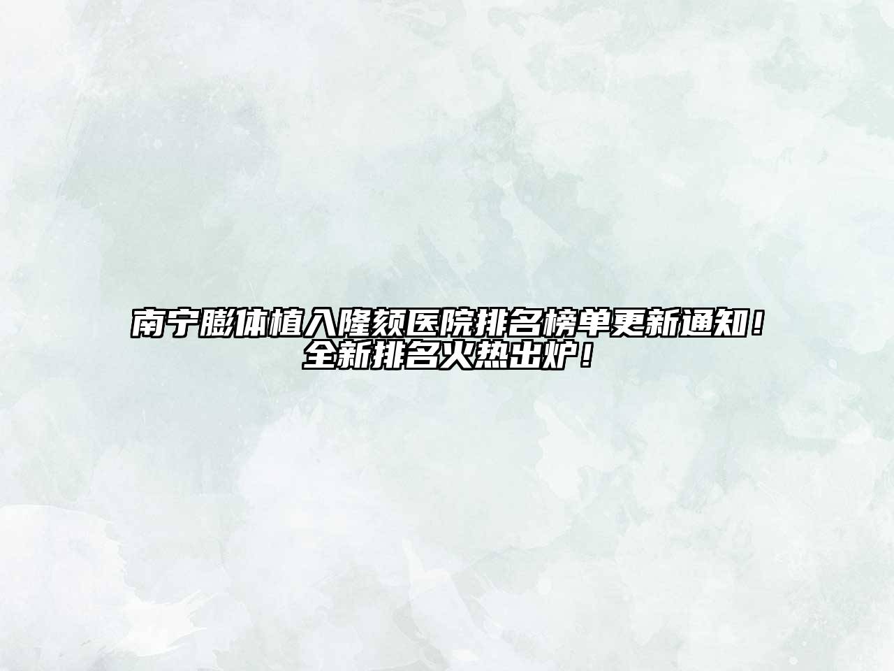 南宁膨体植入隆颏医院排名榜单更新通知！全新排名火热出炉！