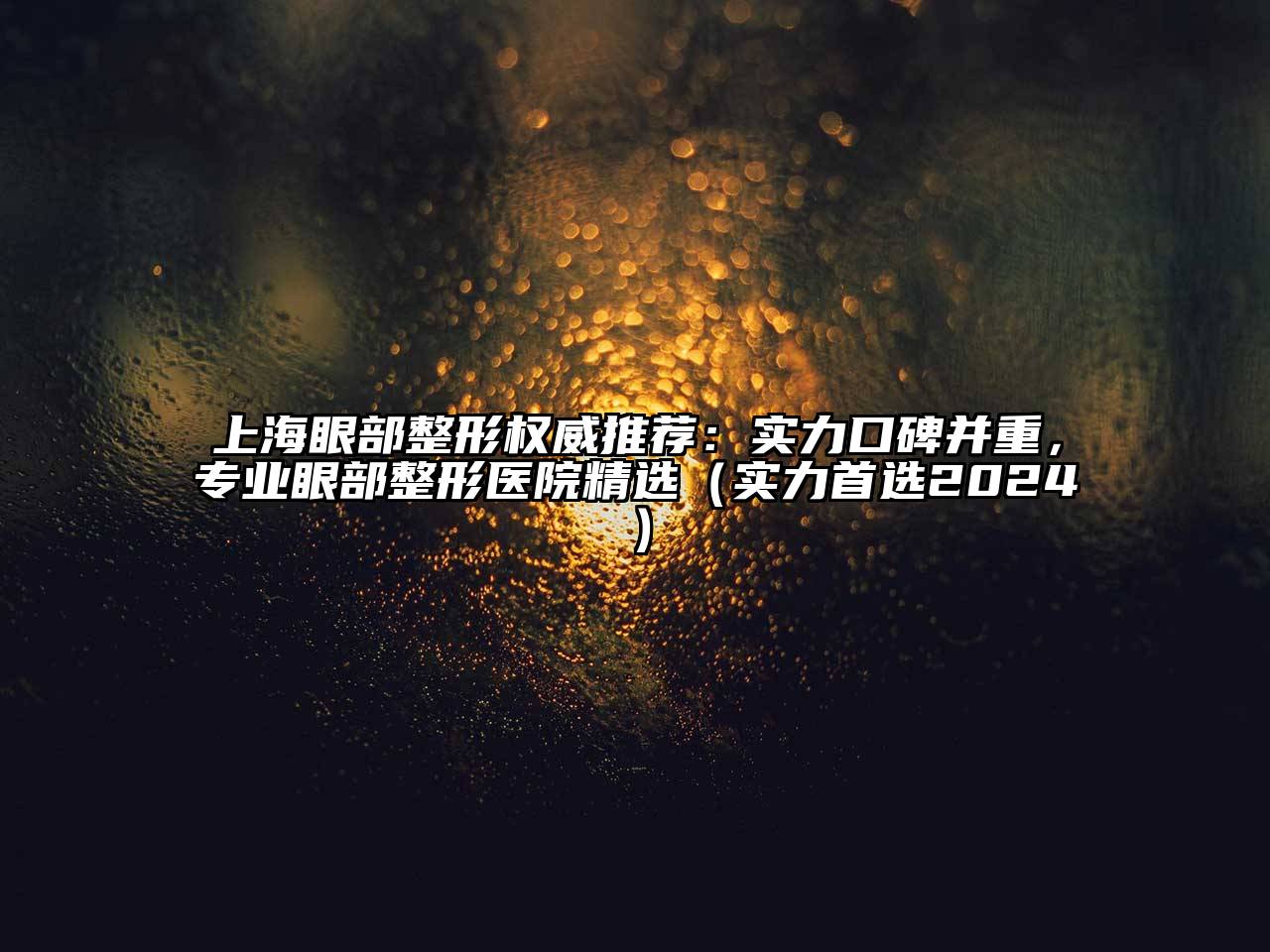 上海眼部整形权威推荐：实力口碑并重，专业眼部整形医院精选（实力首选2024）
