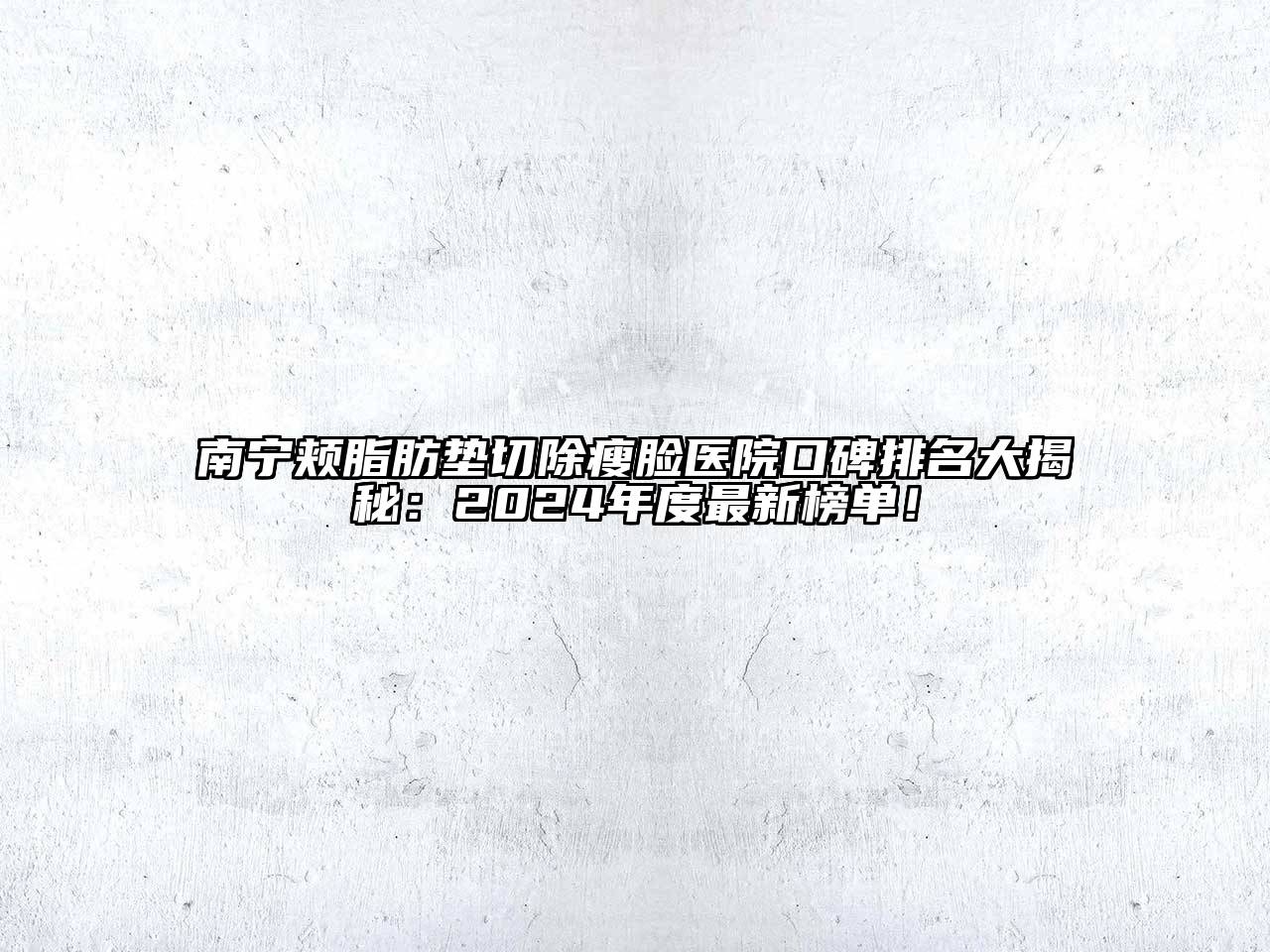 南宁颊脂肪垫切除瘦脸医院口碑排名大揭秘：2024年度最新榜单！