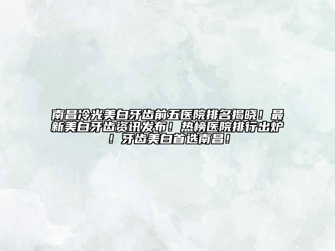 南昌冷光美白牙齿前五医院排名揭晓！最新美白牙齿资讯发布！热榜医院排行出炉！牙齿美白首选南昌！