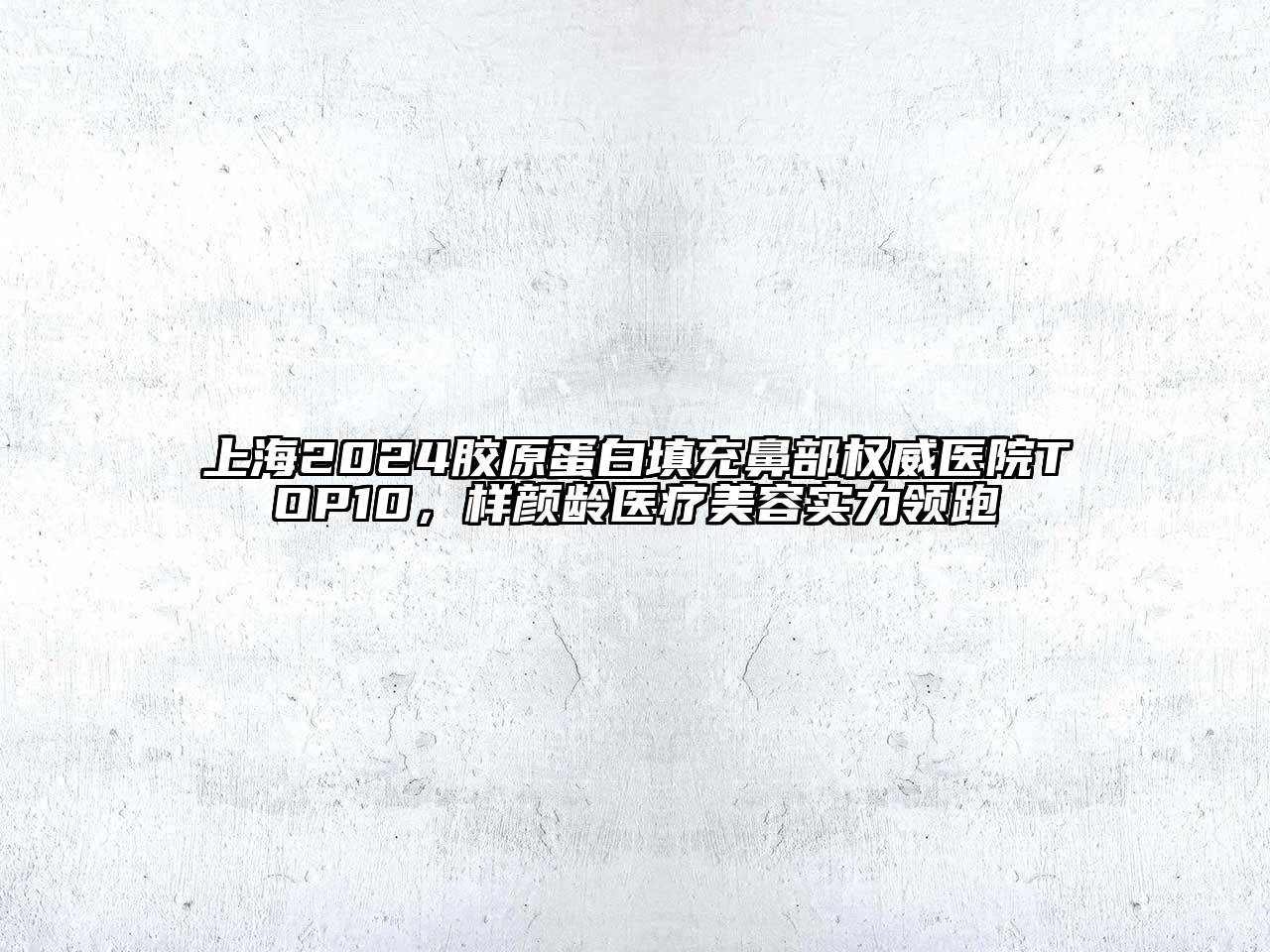 上海2024胶原蛋白填充鼻部权威医院TOP10，样颜龄医疗美容实力领跑