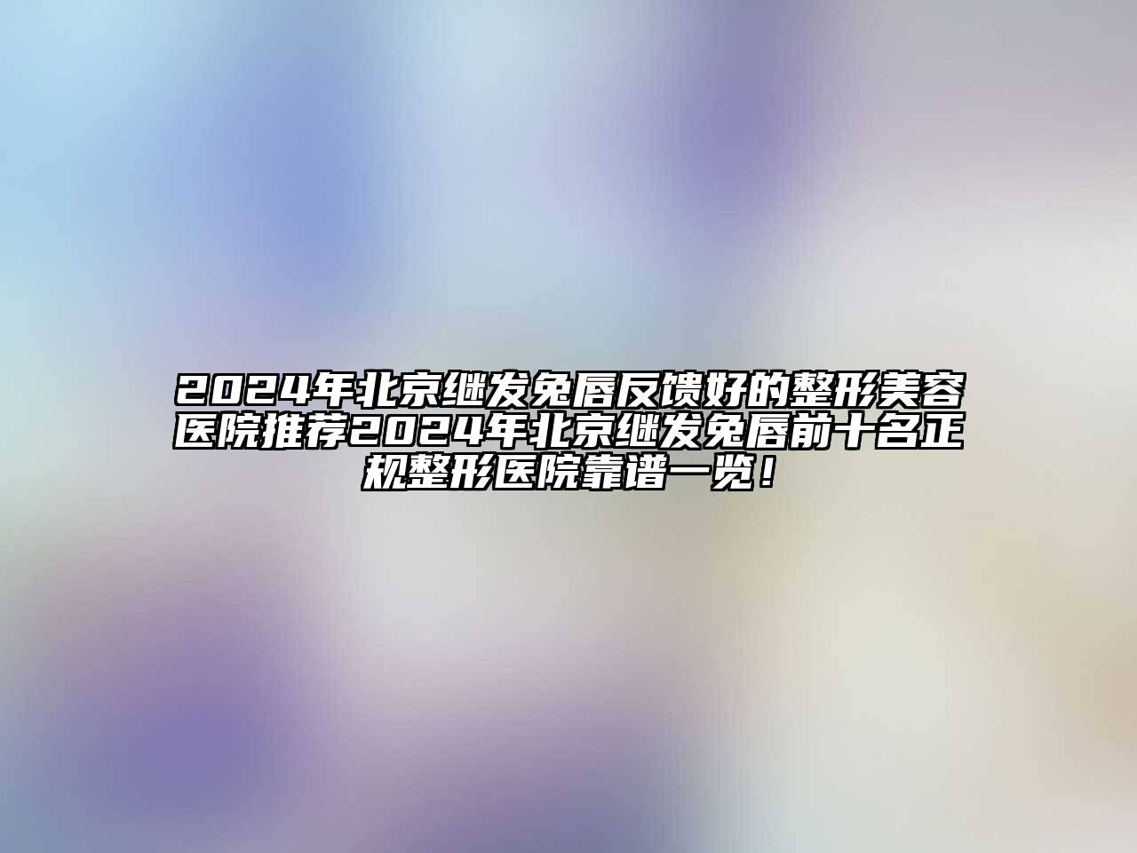 2024年北京继发兔唇反馈好的整形美容医院推荐2024年北京继发兔唇前十名正规整形医院靠谱一览！