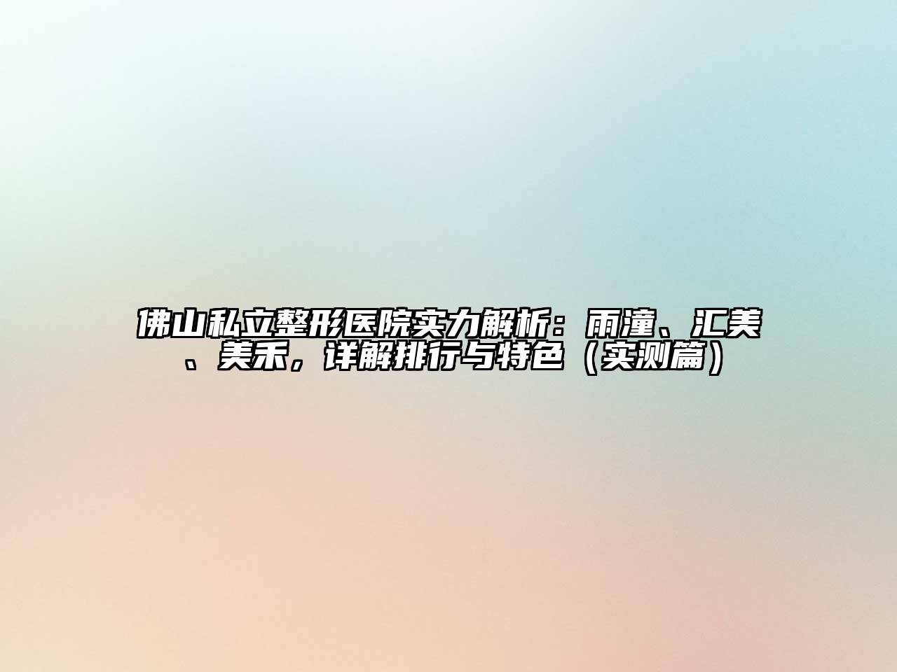 佛山私立整形医院实力解析：雨潼、汇美、美禾，详解排行与特色（实测篇）