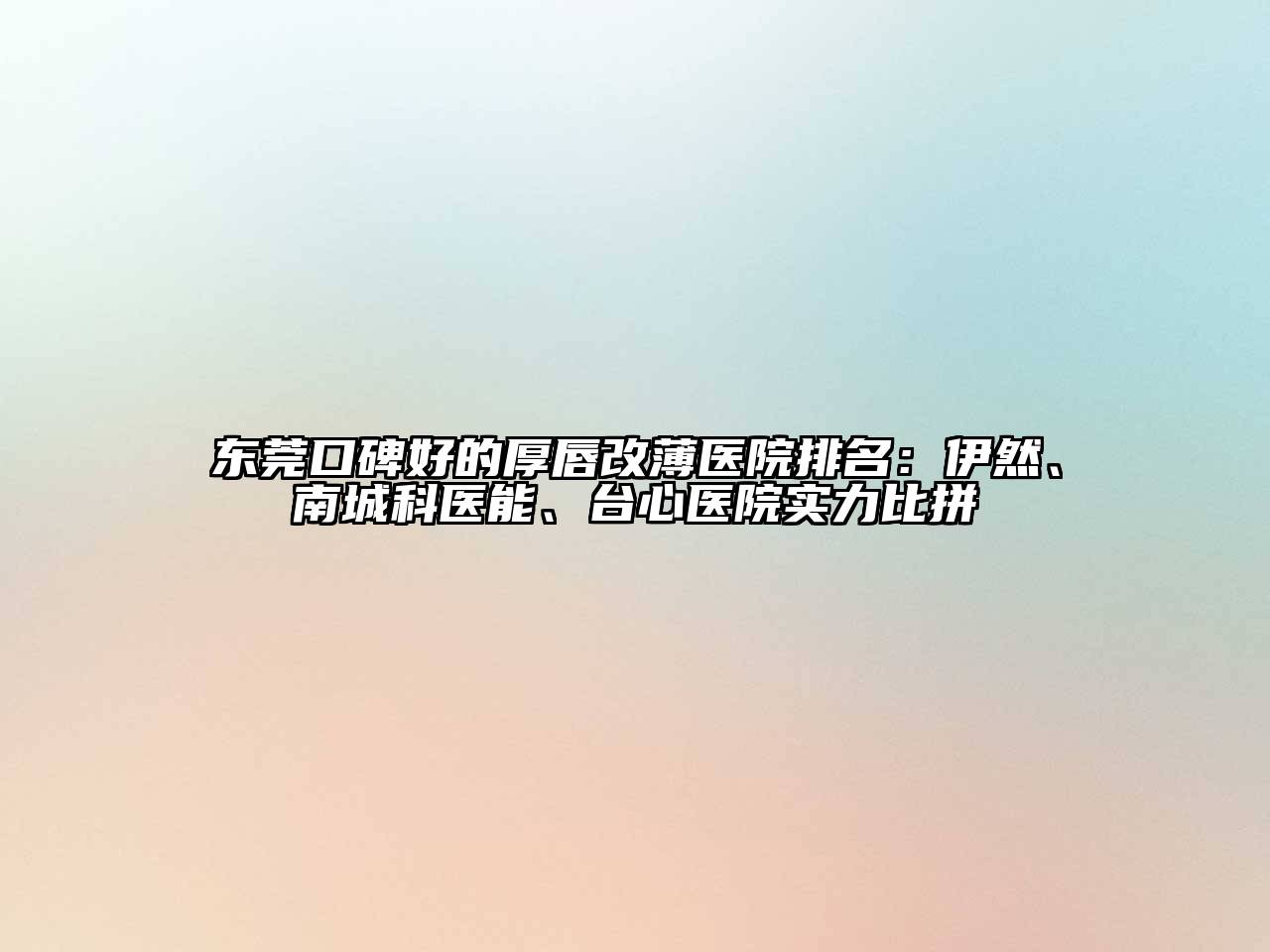 东莞口碑好的厚唇改薄医院排名：伊然、南城科医能、台心医院实力比拼