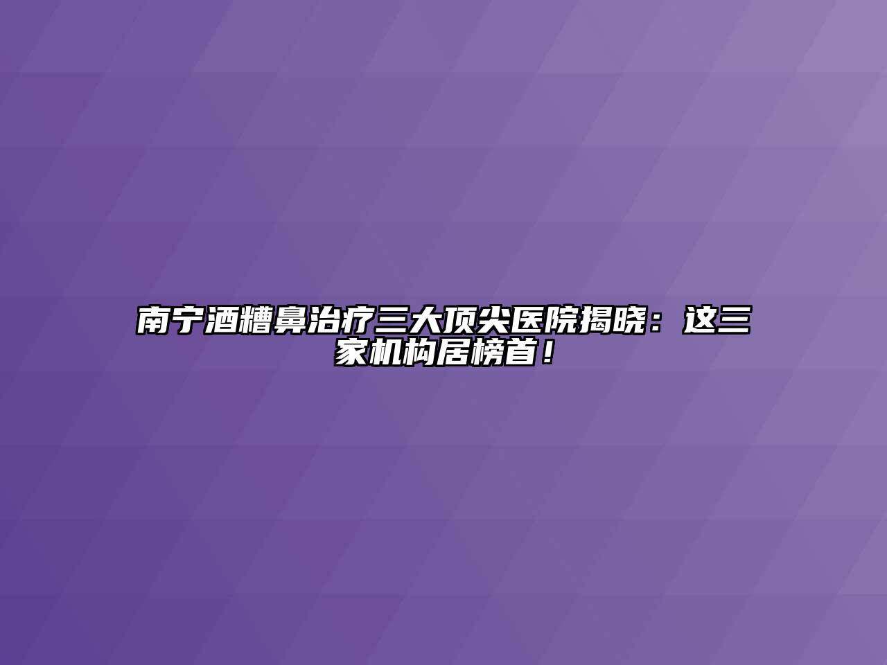 南宁酒糟鼻治疗三大顶尖医院揭晓：这三家机构居榜首！