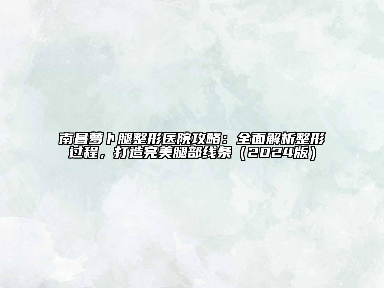 南昌萝卜腿整形医院攻略：全面解析整形过程，打造完美腿部线条（2024版）
