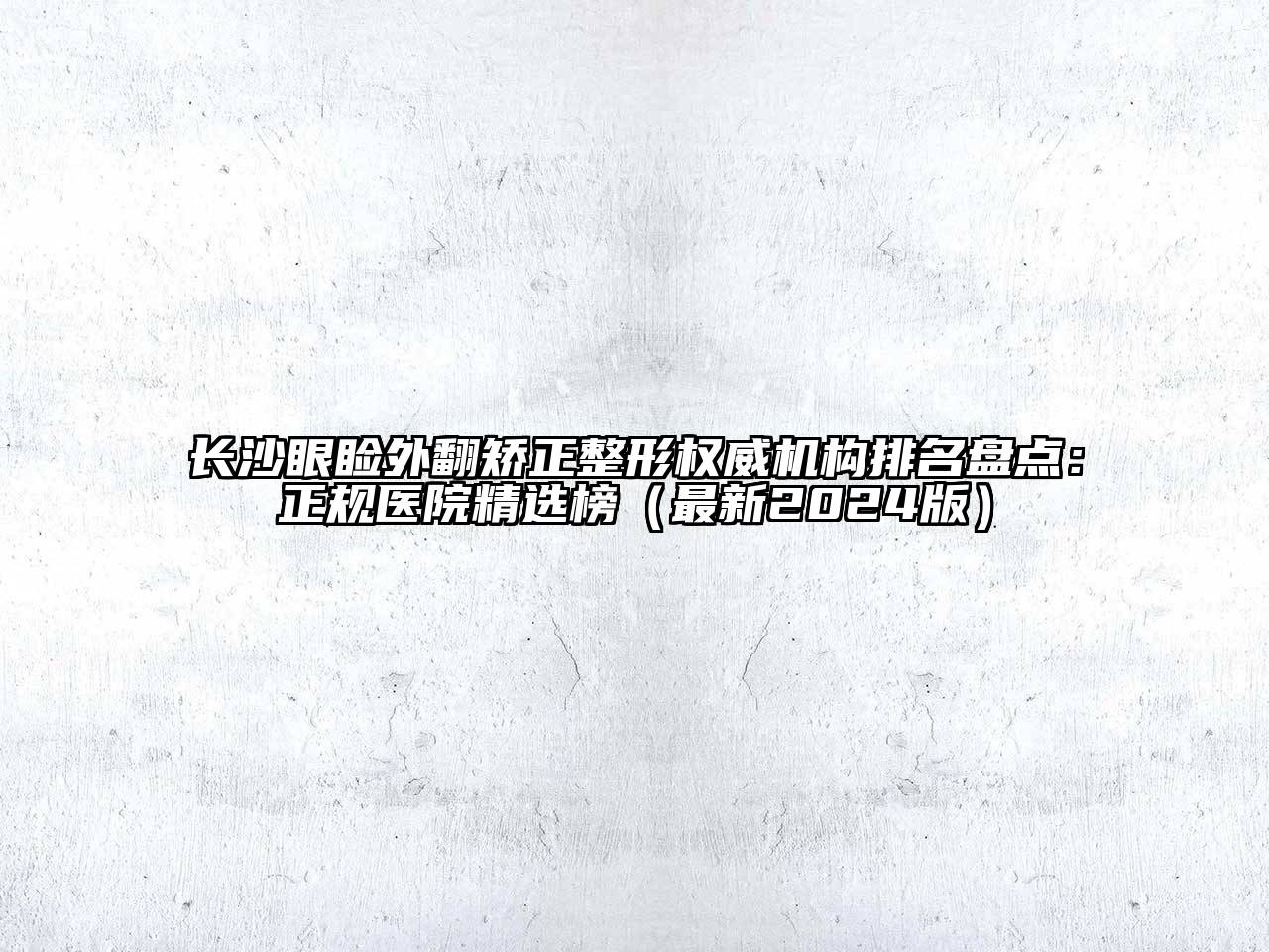 长沙眼睑外翻矫正整形权威机构排名盘点：正规医院精选榜（最新2024版）
