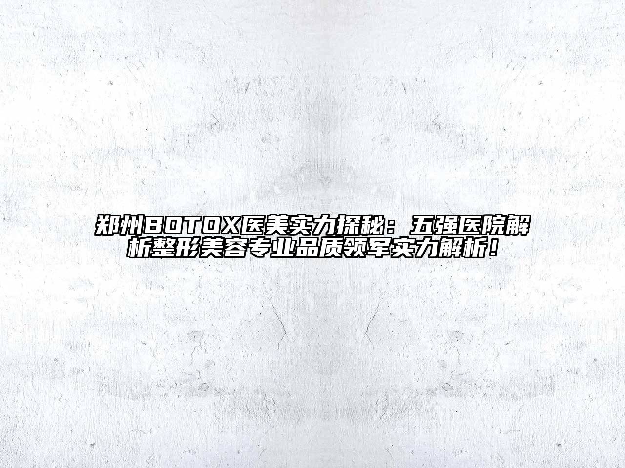 郑州BOTOX医美实力探秘：五强医院解析整形美容专业品质领军实力解析！