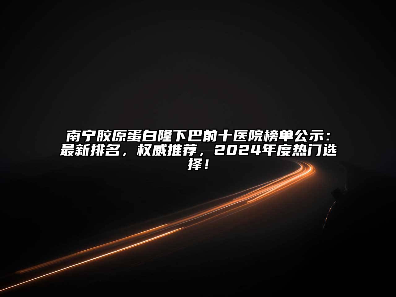 南宁胶原蛋白隆下巴前十医院榜单公示：最新排名，权威推荐，2024年度热门选择！