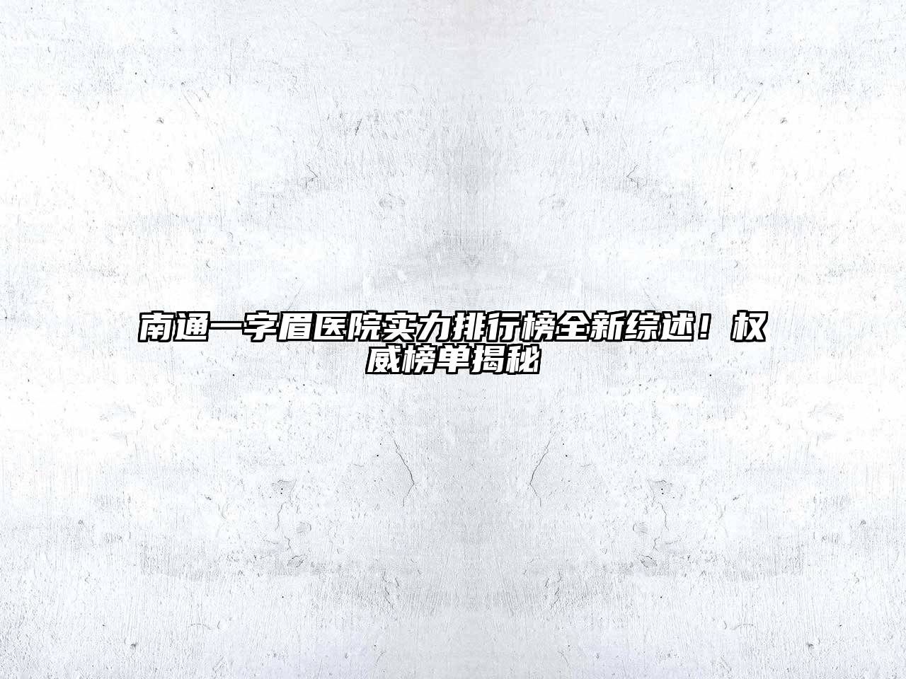 南通一字眉医院实力排行榜全新综述！权威榜单揭秘