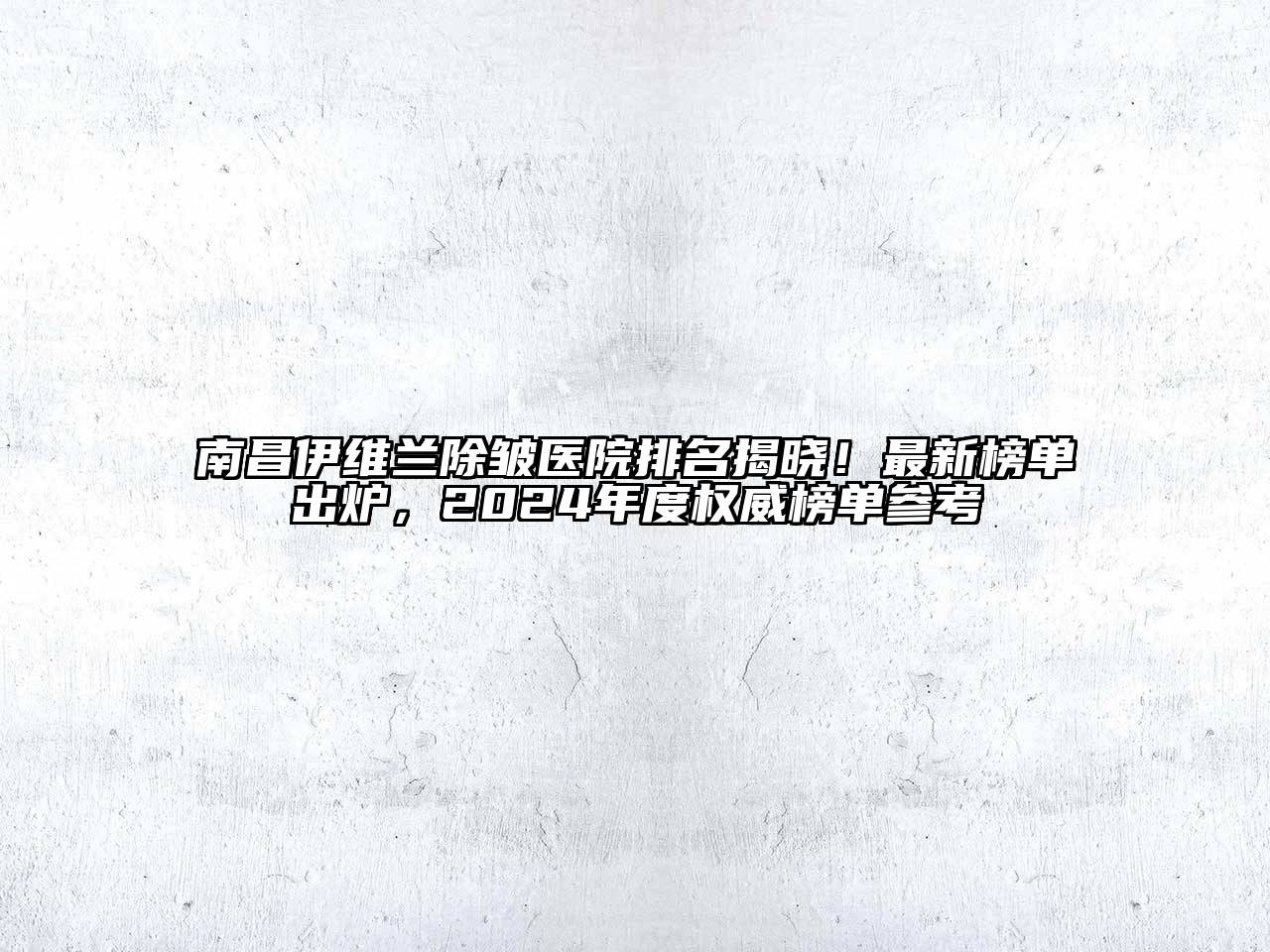 南昌伊维兰除皱医院排名揭晓！最新榜单出炉，2024年度权威榜单参考