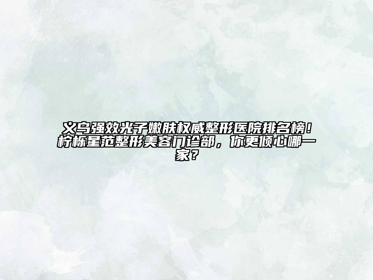 义乌强效光子嫩肤权威整形医院排名榜！柠栎星范整形美容门诊部，你更倾心哪一家？