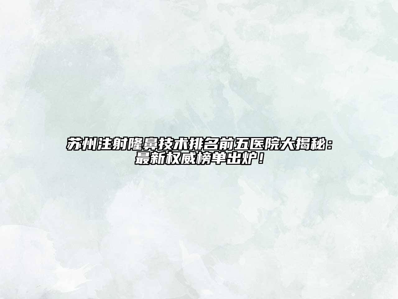 苏州注射隆鼻技术排名前五医院大揭秘：最新权威榜单出炉！