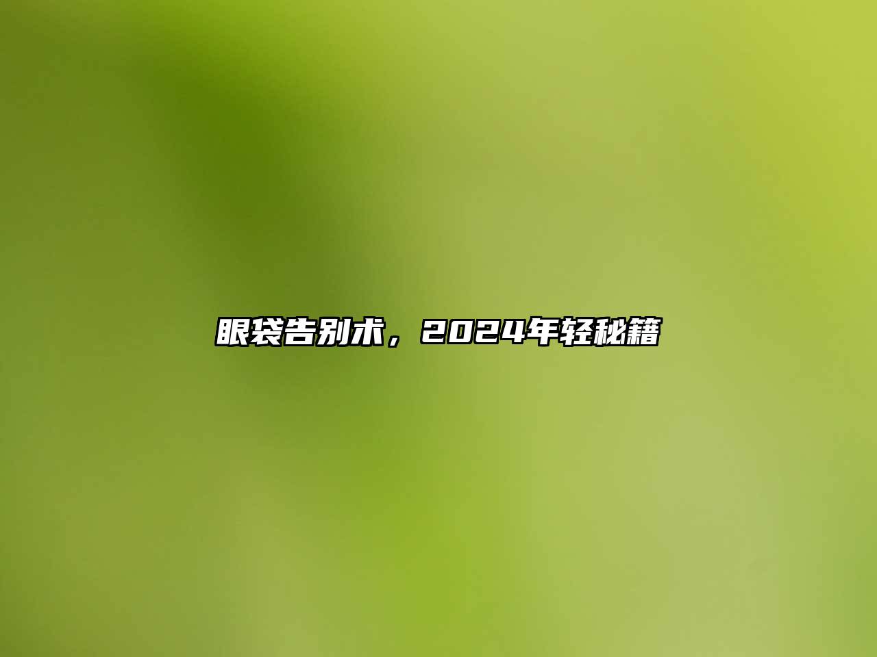 眼袋告别术，2024年轻秘籍