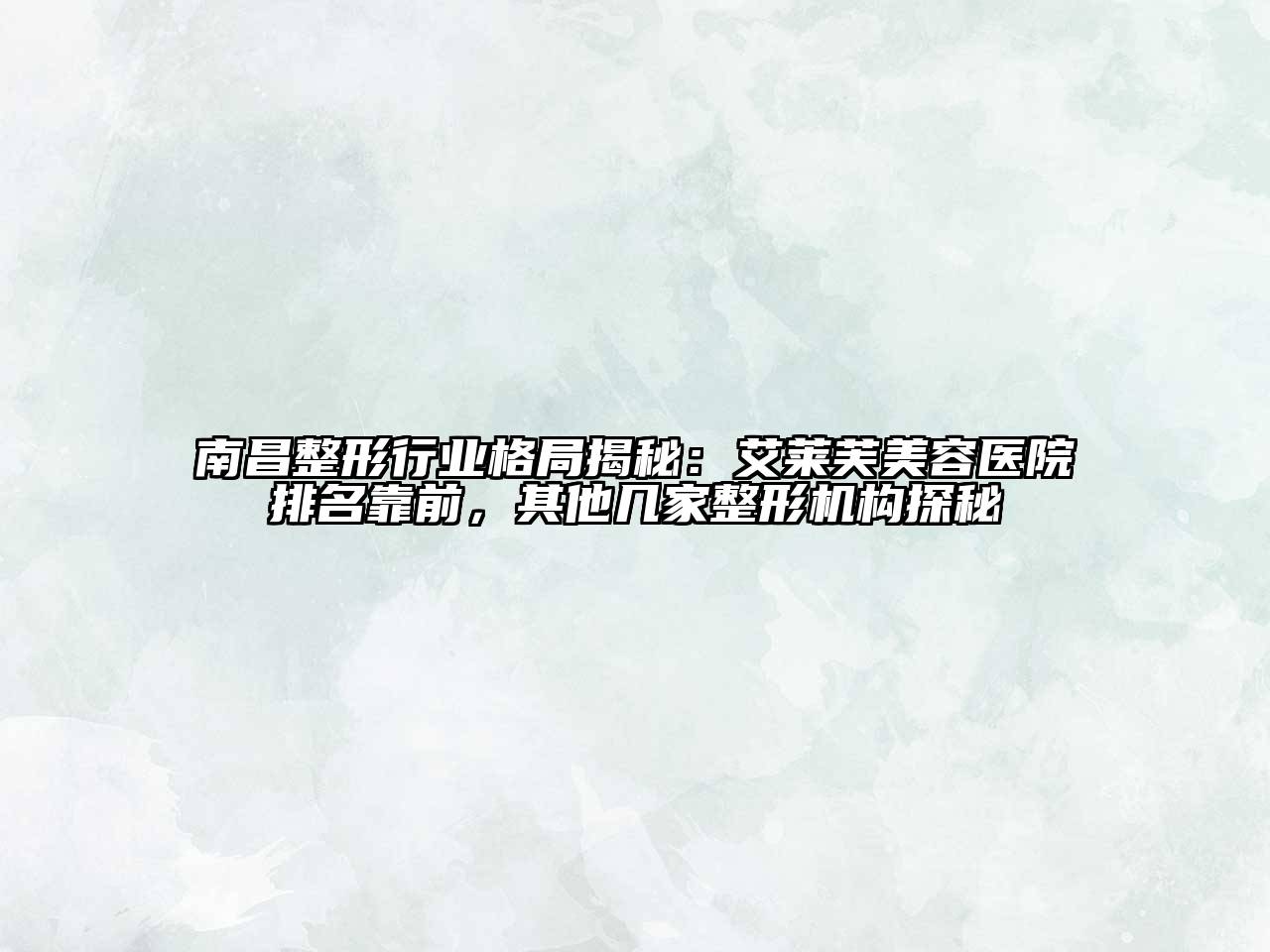 南昌整形行业格局揭秘：艾莱芙美容医院排名靠前，其他几家整形机构探秘