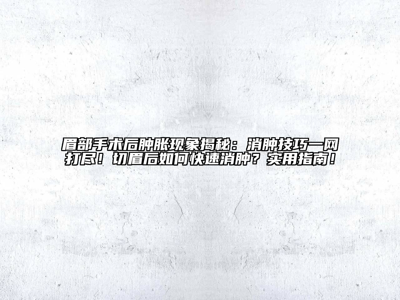 眉部手术后肿胀现象揭秘：消肿技巧一网打尽！切眉后如何快速消肿？实用指南！