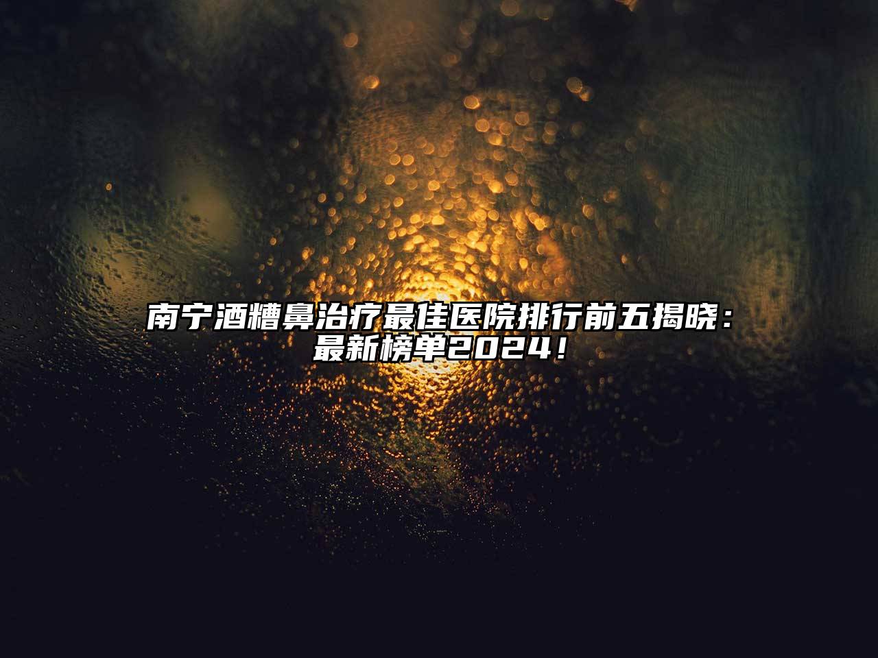 南宁酒糟鼻治疗最佳医院排行前五揭晓：最新榜单2024！