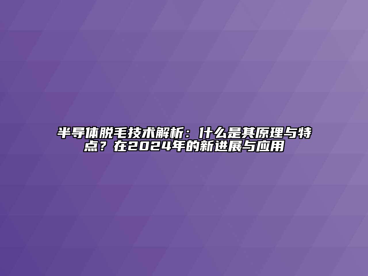半导体脱毛技术解析：什么是其原理与特点？在2024年的新进展与应用