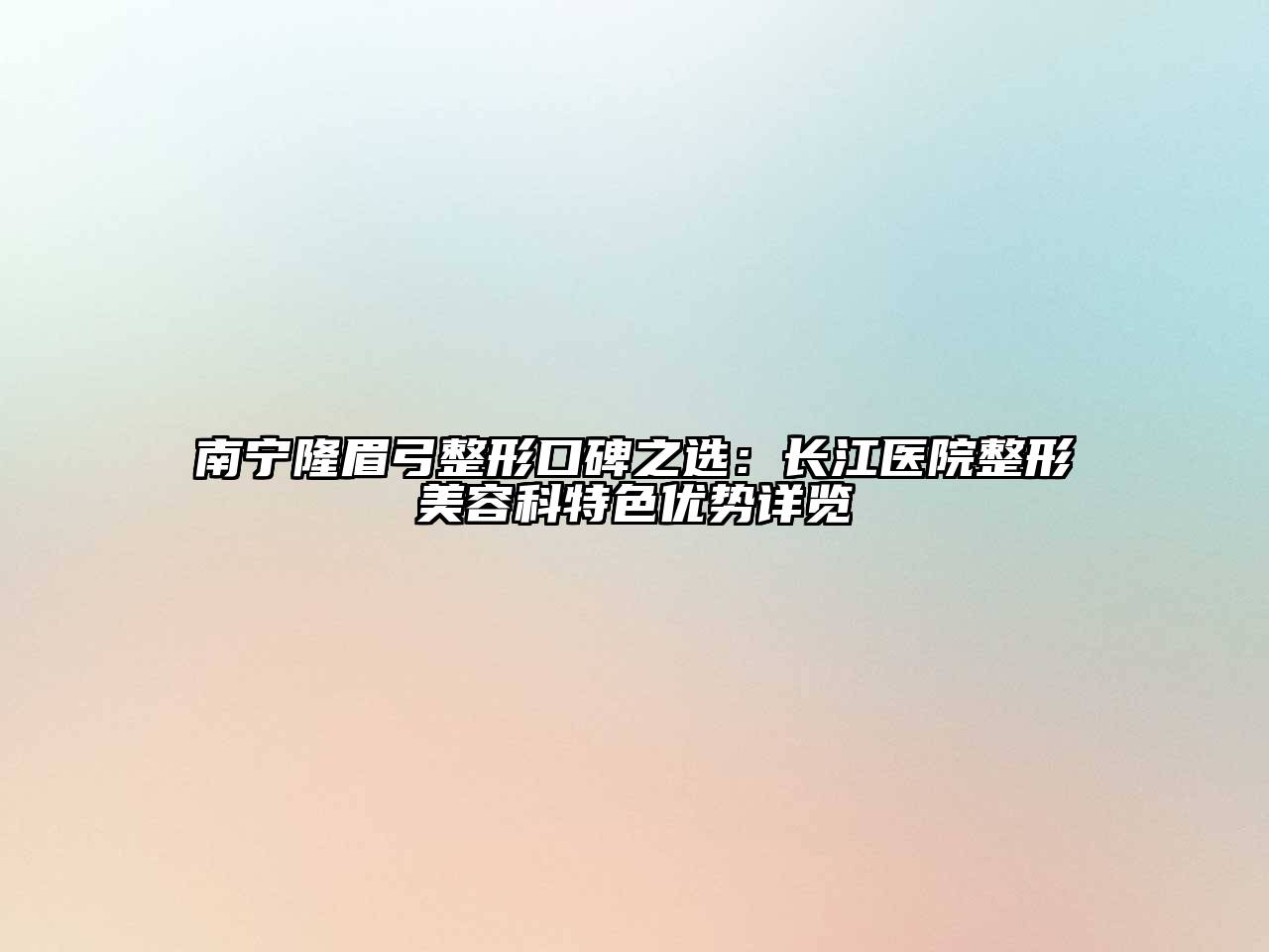 南宁隆眉弓整形口碑之选：长江医院整形美容科特色优势详览