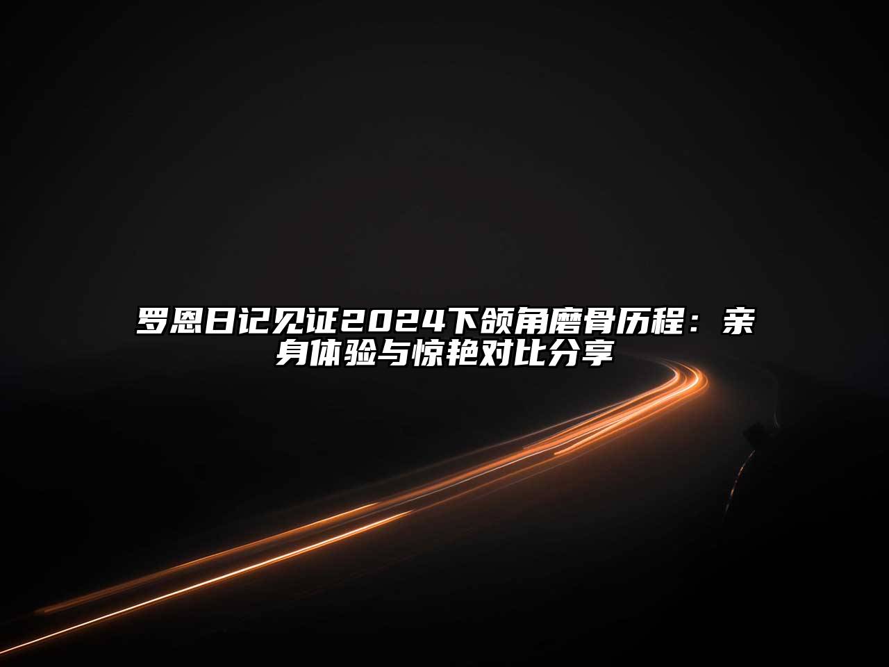 罗恩日记见证2024下颌角磨骨历程：亲身体验与惊艳对比分享